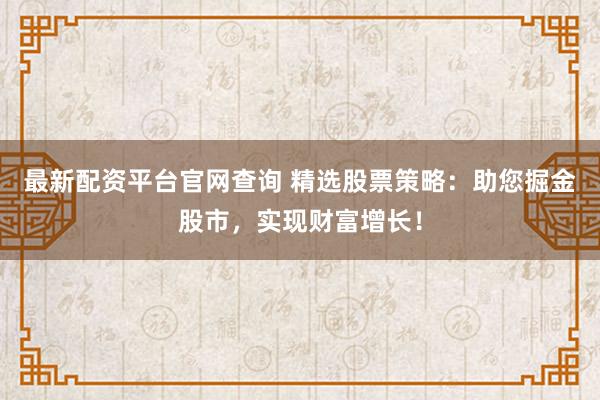 最新配资平台官网查询 精选股票策略：助您掘金股市，实现财富增长！