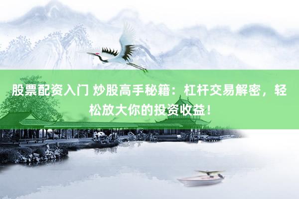 股票配资入门 炒股高手秘籍：杠杆交易解密，轻松放大你的投资收益！