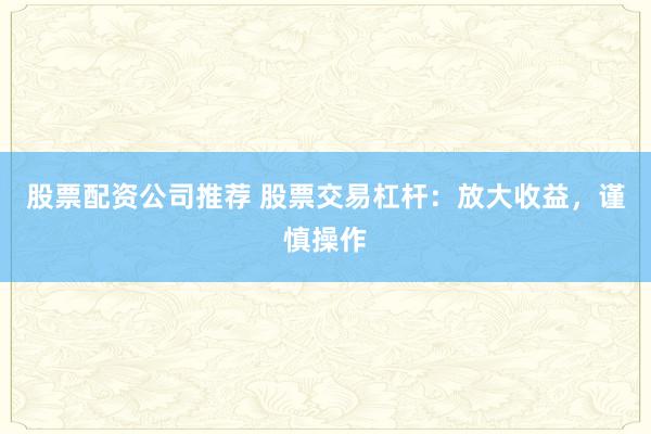 股票配资公司推荐 股票交易杠杆：放大收益，谨慎操作