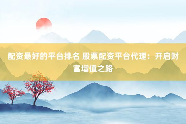 配资最好的平台排名 股票配资平台代理：开启财富增值之路