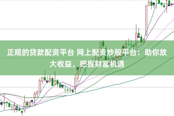 正规的贷款配资平台 网上配资炒股平台：助你放大收益，把握财富机遇