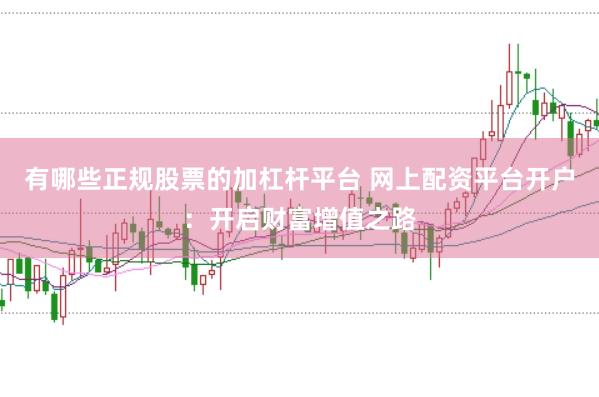 有哪些正规股票的加杠杆平台 网上配资平台开户：开启财富增值之路