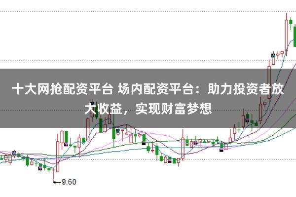 十大网抢配资平台 场内配资平台：助力投资者放大收益，实现财富梦想