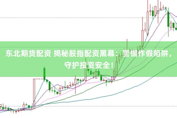 东北期货配资 揭秘股指配资黑幕：警惕作假陷阱，守护投资安全！