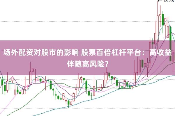 场外配资对股市的影响 股票百倍杠杆平台：高收益伴随高风险？