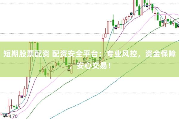 短期股票配资 配资安全平台：专业风控，资金保障，安心交易！