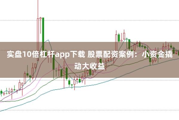 实盘10倍杠杆app下载 股票配资案例：小资金撬动大收益