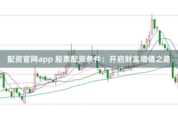 配资官网app 股票配资条件：开启财富增值之路