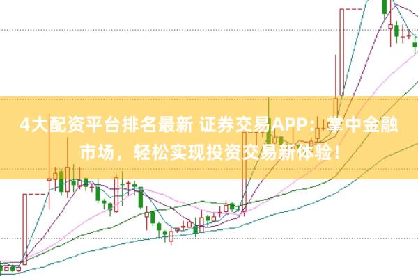 4大配资平台排名最新 证券交易APP：掌中金融市场，轻松实现投资交易新体验！