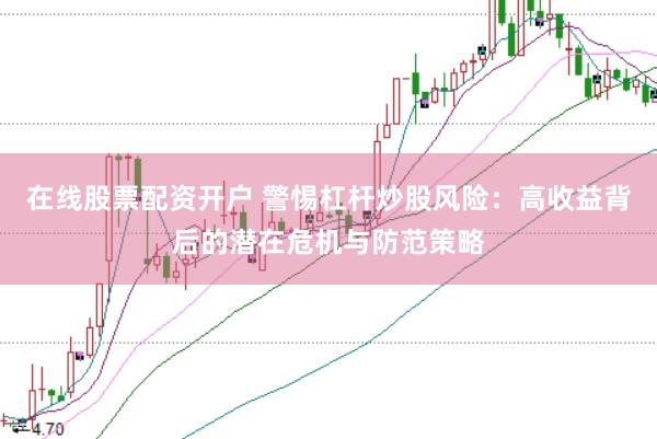 在线股票配资开户 警惕杠杆炒股风险：高收益背后的潜在危机与防范策略