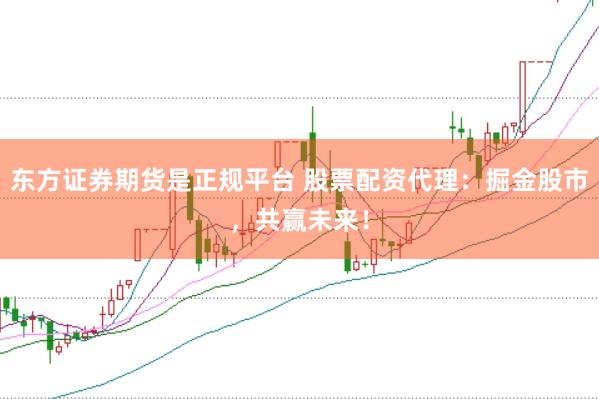 东方证券期货是正规平台 股票配资代理：掘金股市，共赢未来！