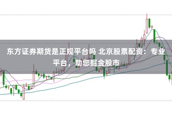 东方证券期货是正规平台吗 北京股票配资：专业平台，助您掘金股市