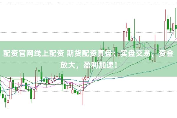 配资官网线上配资 期货配资真盘：实盘交易，资金放大，盈利加速！