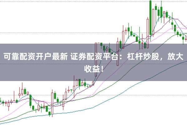 可靠配资开户最新 证券配资平台：杠杆炒股，放大收益！