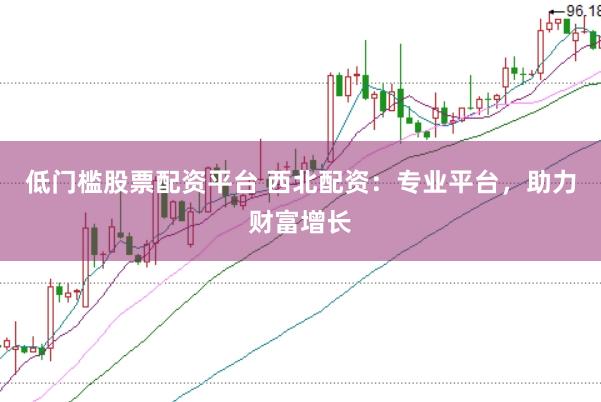 低门槛股票配资平台 西北配资：专业平台，助力财富增长