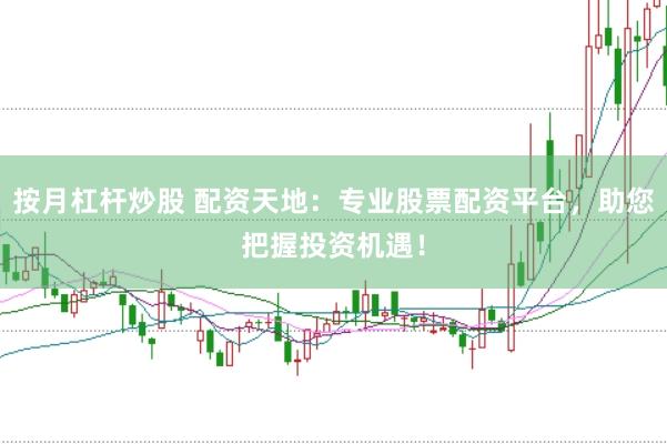 按月杠杆炒股 配资天地：专业股票配资平台，助您把握投资机遇！