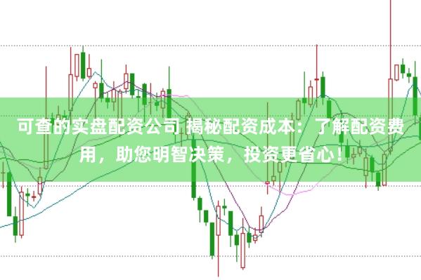 可查的实盘配资公司 揭秘配资成本：了解配资费用，助您明智决策，投资更省心！