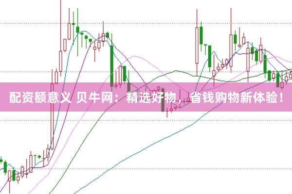 配资额意义 贝牛网：精选好物，省钱购物新体验！