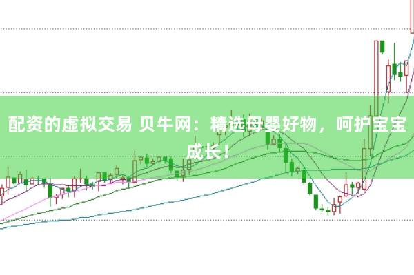 配资的虚拟交易 贝牛网：精选母婴好物，呵护宝宝成长！