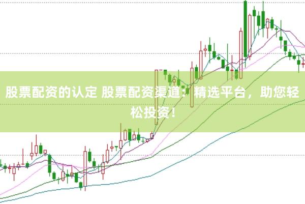 股票配资的认定 股票配资渠道：精选平台，助您轻松投资！