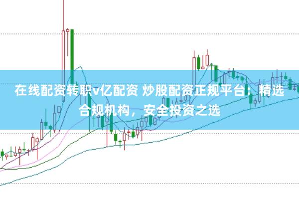 在线配资转职v亿配资 炒股配资正规平台：精选合规机构，安全投资之选