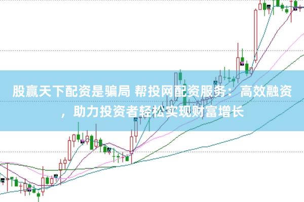 股赢天下配资是骗局 帮投网配资服务：高效融资，助力投资者轻松实现财富增长