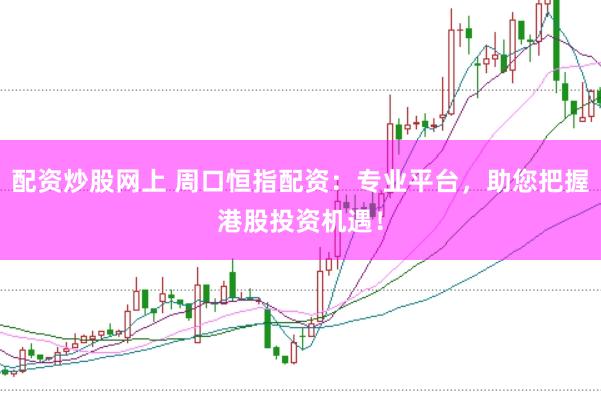 配资炒股网上 周口恒指配资：专业平台，助您把握港股投资机遇！