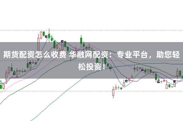 期货配资怎么收费 华融网配资：专业平台，助您轻松投资！