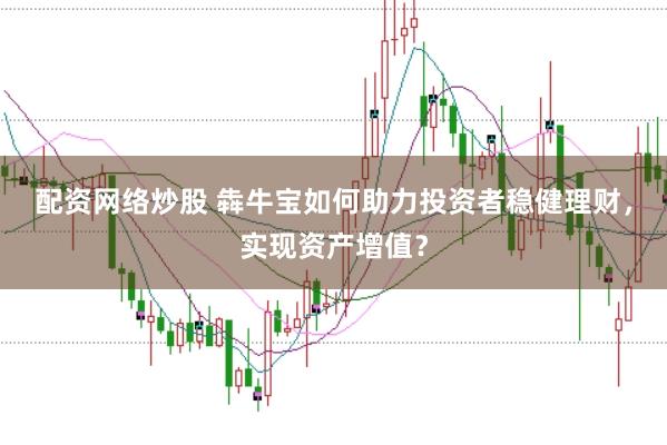 配资网络炒股 犇牛宝如何助力投资者稳健理财，实现资产增值？