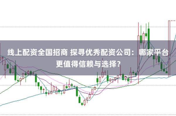 线上配资全国招商 探寻优秀配资公司：哪家平台更值得信赖与选择？