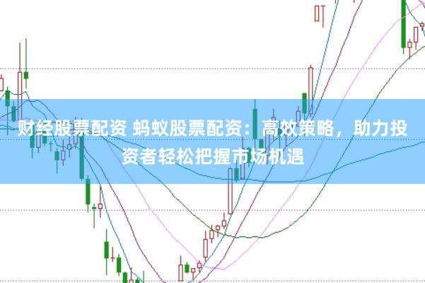财经股票配资 蚂蚁股票配资：高效策略，助力投资者轻松把握市场机遇