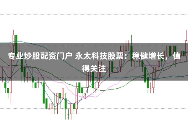 专业炒股配资门户 永太科技股票：稳健增长，值得关注