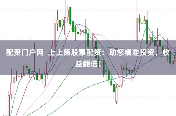 配资门户网  上上策股票配资：助您精准投资，收益翻倍！