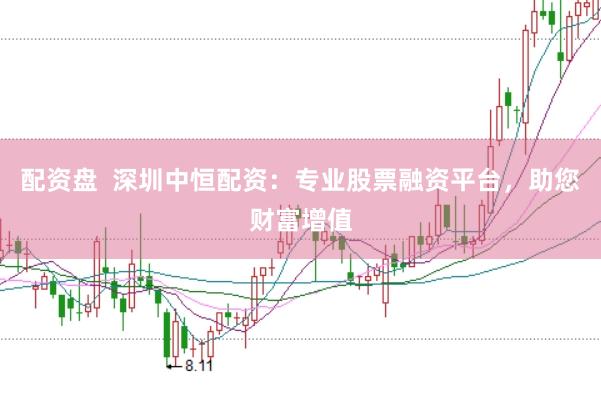 配资盘  深圳中恒配资：专业股票融资平台，助您财富增值