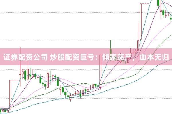 证券配资公司 炒股配资巨亏：倾家荡产，血本无归