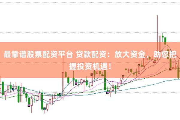 最靠谱股票配资平台 贷款配资：放大资金，助您把握投资机遇！
