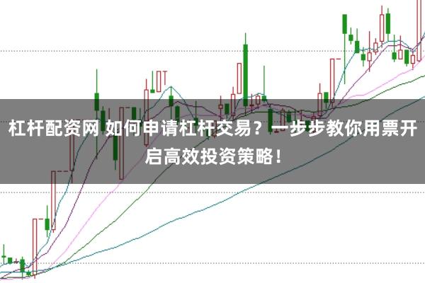 杠杆配资网 如何申请杠杆交易？一步步教你用票开启高效投资策略！