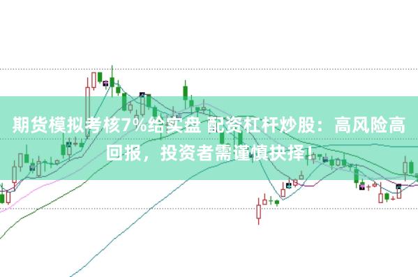 期货模拟考核7%给实盘 配资杠杆炒股：高风险高回报，投资者需谨慎抉择！