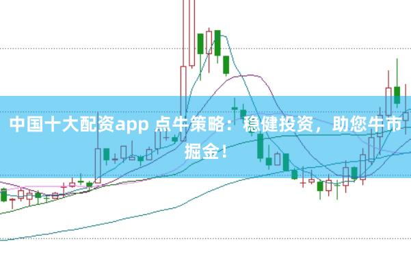 中国十大配资app 点牛策略：稳健投资，助您牛市掘金！