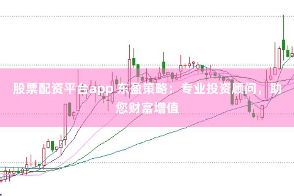 股票配资平台app 东盈策略：专业投资顾问，助您财富增值