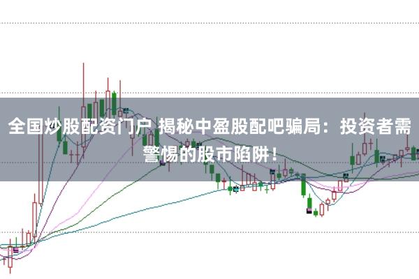 全国炒股配资门户 揭秘中盈股配吧骗局：投资者需警惕的股市陷阱！