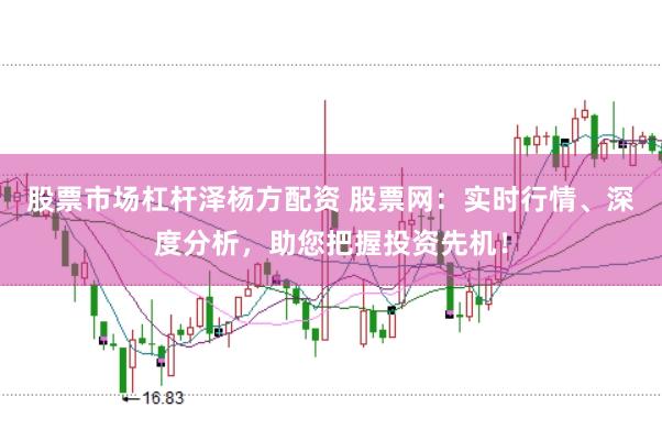 股票市场杠杆泽杨方配资 股票网：实时行情、深度分析，助您把握投资先机！