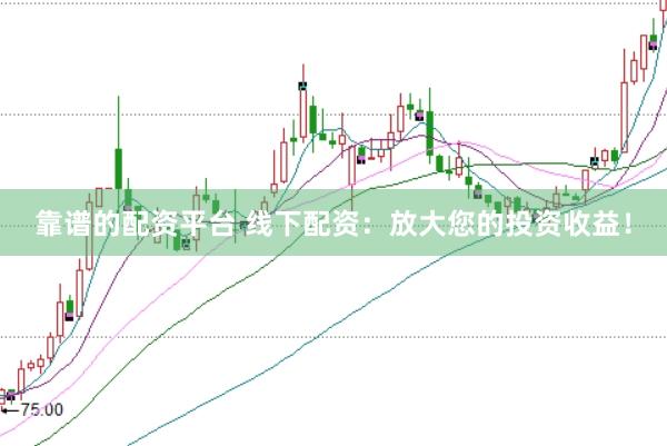 靠谱的配资平台 线下配资：放大您的投资收益！