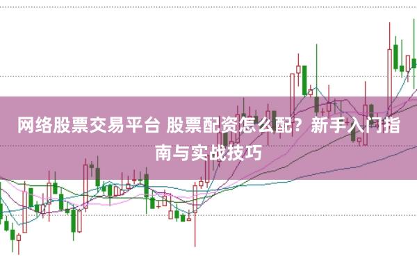 网络股票交易平台 股票配资怎么配？新手入门指南与实战技巧