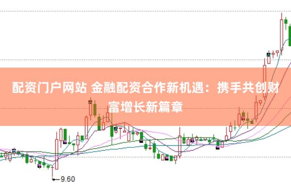 配资门户网站 金融配资合作新机遇：携手共创财富增长新篇章