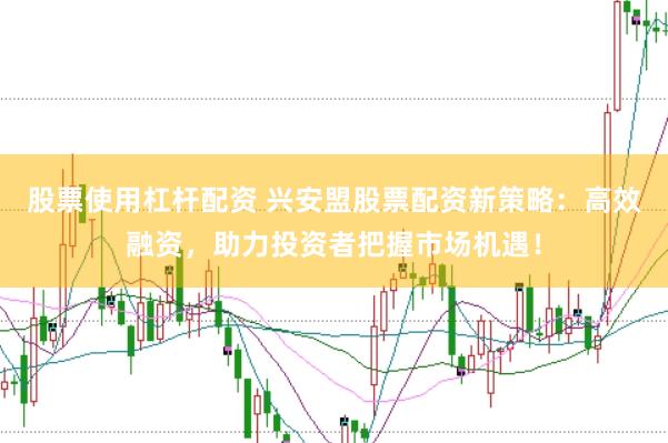 股票使用杠杆配资 兴安盟股票配资新策略：高效融资，助力投资者把握市场机遇！