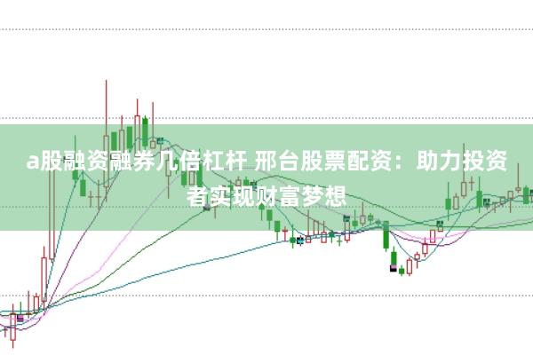 a股融资融券几倍杠杆 邢台股票配资：助力投资者实现财富梦想