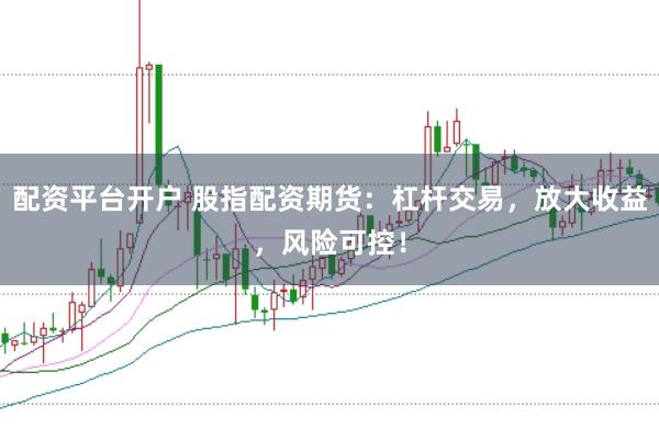 配资平台开户 股指配资期货：杠杆交易，放大收益，风险可控！