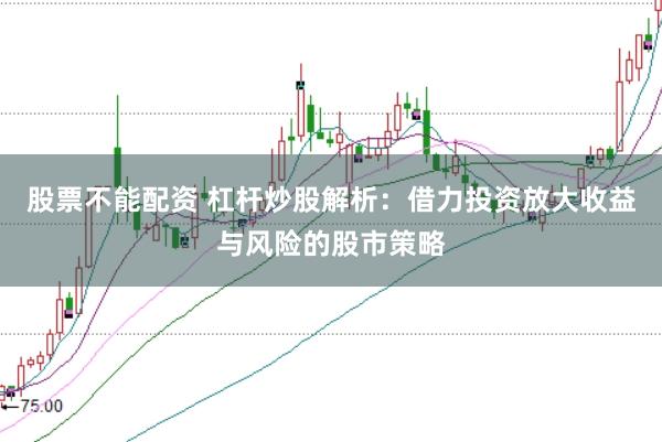 股票不能配资 杠杆炒股解析：借力投资放大收益与风险的股市策略