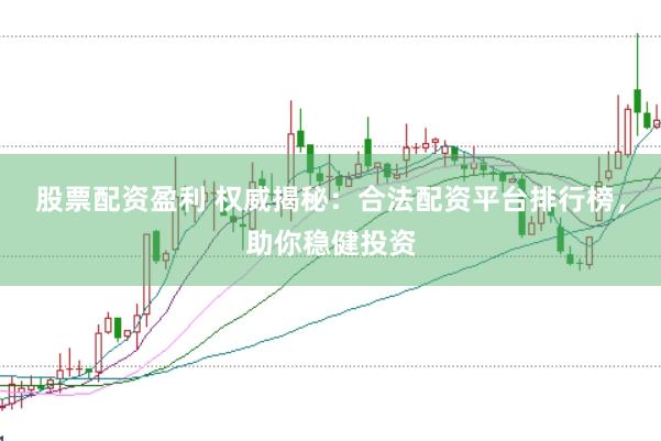 股票配资盈利 权威揭秘：合法配资平台排行榜，助你稳健投资